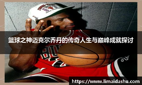 篮球之神迈克尔乔丹的传奇人生与巅峰成就探讨