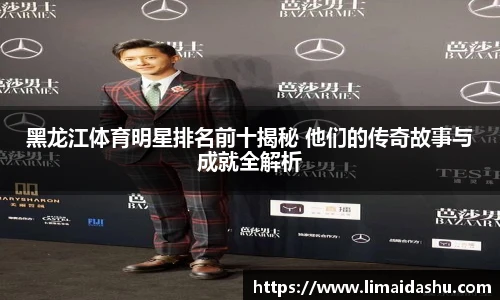 黑龙江体育明星排名前十揭秘 他们的传奇故事与成就全解析